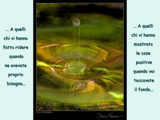 …  A quelli  chi vi hanno  mostrato  le cose  positive quando voi toccavate il fondo... …  A quelli  chi vi hanno  fatto ridere  quando ne avevate  proprio  bisogno... 