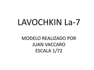 LAVOCHKIN La-7
MODELO REALIZADO POR
   JUAN VACCARO
    ESCALA 1/72
 