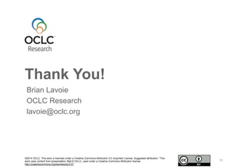 Thank You!
©2014 OCLC. This work is licensed under a Creative Commons Attribution 3.0 Unported License. Suggested attribution: “This
work uses content from [presentation title] © OCLC, used under a Creative Commons Attribution license:
http://creativecommons.org/licenses/by/3.0/”
Brian Lavoie
OCLC Research
lavoie@oclc.org
11
 