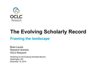 Framing the landscape
Brian Lavoie
Research Scientist
OCLC Research
December 10, 2014
Workshop on the Evolving Scholarly Record
Washington, DC
The Evolving Scholarly Record
 