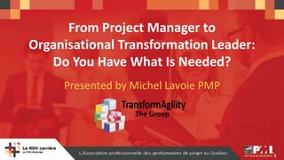 1
From Project Manager to
Organisational Transformation Leader:
Do You Have What Is Needed?
Presented by Michel Lavoie PMP
 