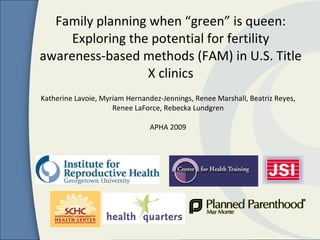 Family planning when “green” is queen: Exploring the potential for fertility awareness-based methods (FAM) in U.S. Title X clinics Katherine Lavoie, Myriam Hernandez-Jennings, Renee Marshall, Beatriz Reyes, Renee LaForce, Rebecka Lundgren APHA 2009 