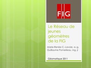 Le Réseau de
jeunes
géomètres
de la FIG
Marie-Renée C.-Lavoie, a.-g.
Guillaume Pomerleau, ing. jr


Géomatique 2011
 