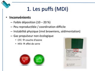 1. Les puffs (MDI)
• Inconvénients
– Faible déposition (10 – 20 %)
– Peu reproductible / coordination difficile
– Instabilité physique (mvt browniens, sédimentation)
– Gaz propulseur non écologique
• CFC  couche d’ozone
• HFA  effet de serre
 
