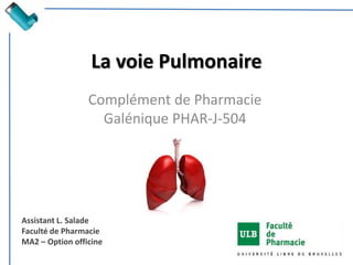 La voie Pulmonaire
Complément de Pharmacie
Galénique PHAR-J-504
Assistant L. Salade
Faculté de Pharmacie
MA2 – Option officine
 
