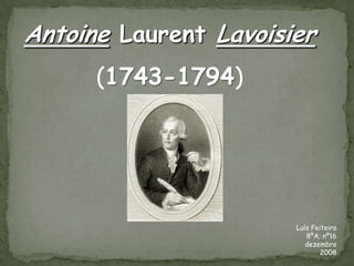 Antoine Laurent Lavoisier
      (1743-1794)




                       Luís Feiteira
                          8ºA; nº16
                          dezembro
                               2008
 