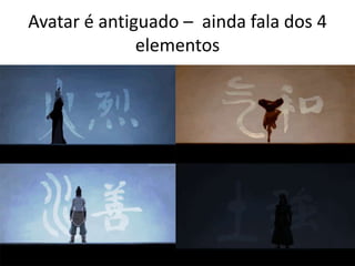 Avatar é antiguado – ainda fala dos 4
elementos

 