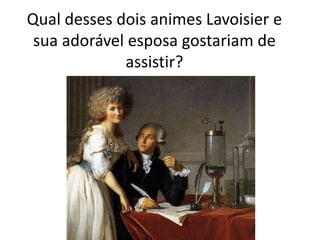 Qual desses dois animes Lavoisier e
sua adorável esposa gostariam de
assistir?

 