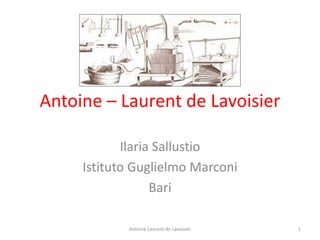 Antoine – Laurent de Lavoisier
Ilaria Sallustio
Istituto Guglielmo Marconi
Bari
Antoine Laurent de Lavoisier 1
 