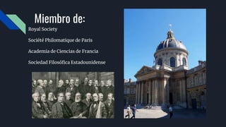 Miembro de:
Royal Society
Société Philomatique de Paris
Academia de Ciencias de Francia
Sociedad Filosófica Estadounidense
 