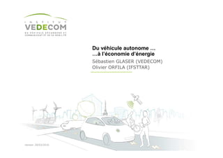 Du véhicule autonome …
…à l’économie d’énergie
Sébastien GLASER (VEDECOM)
Olivier ORFILA (IFSTTAR)
version 29/03/2016
 