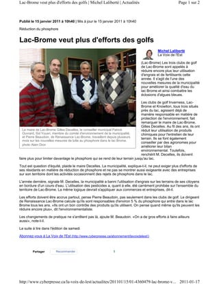 Lac-Brome veut plus d'efforts des golfs | Michel Laliberté | Actualités                                  Page 1 sur 2



Publié le 15 janvier 2011 à 10h40 | Mis à jour le 15 janvier 2011 à 10h40

Réduction du phosphore


Lac-Brome veut plus d'efforts des golfs
                                                                                           Michel Laliberté
                                                                                           La Voix de l'Est

                                                                                (Lac-Brome) Les trois clubs de golf
                                                                                de Lac-Brome sont appelés à
                                                                                réduire encore plus leur utilisation
                                                                                d'engrais et de fertilisants cette
                                                                                année. Il s'agit de l'une des
                                                                                nouvelles mesures de la municipalité
                                                                                pour améliorer la qualité d'eau du
                                                                                lac Brome et ainsi combattre les
                                                                                éclosions d'algues bleues.

                                                                               Les clubs de golf Inverness, Lac-
                                                                               Brome et Knowlton, tous trois situés
                                                                               près du lac, agissent déjà de
                                                                               manière responsable en matière de
                                                                               protection de l'environnement, fait
                                                                               remarquer le maire de Lac-Brome,
                                                                               Gilles Decelles. Au fil des ans, ils ont
  Le maire de Lac-Brome Gilles Decelles, le conseiller municipal Patrick       réduit leur utilisation de produits
  Ouvrard, Sid Yousri, membre du comité d'environnement de la municipalité,    chimiques pour l'entretien de leur
  et Pierre Beaudoin, de Renaissance Lac-Brome, travaillent depuis plusieurs   terrain. Ils se font également
  mois sur les nouvelles mesures de lutte au phosphore dans le lac Brome.
                                                                               conseiller par des agronomes pour
  photo Alain Dion
                                                                               améliorer leur bilan
                                                                               environnemental. Toutefois,
                                                                               renchérit M. Decelles, ils doivent
faire plus pour limiter davantage le phosphore qui se rend de leur terrain jusqu'au lac.

Tout est question d'équité, plaide le maire Decelles. La municipalité, explique-t-il, ne peut exiger plus d'efforts de
ses résidants en matière de réduction de phosphore et ne pas se montrer aussi exigeante avec des entreprises
sur son territoire dont les activités occasionnent des rejets de phosphore dans le lac.

L'année dernière, signale M. Decelles, la municipalité a banni l'utilisation d'engrais sur les terrains de ses citoyens
en bordure d'un cours d'eau. L'utilisation des pesticides a, quant à elle, été carrément prohibée sur l'ensemble du
territoire de Lac-Brome. La même logique devrait s'appliquer aux commerces et entreprises, dit-il.

Les efforts doivent être accrus partout, pense Pierre Beaudoin, pas seulement dans les clubs de golf. Le dirigeant
de Renaissance Lac-Brome calcule qu'ils sont responsables d'environ 5 % du phosphore qui entre dans le lac
Brome tous les ans. «Ils ont un bon contrôle des produits qu'ils utilisent. On pense quand même qu'ils peuvent les
réduire encore plus», dit l'environnementaliste.

Les changements de pratique ne s'arrêtent pas là, ajoute M. Beaudoin. «On a de gros efforts à faire ailleurs
aussi», note-t-il.

La suite à lire dans l'édition de samedi

Abonnez-vous à La Voix de l'Est (http://www.cyberpresse.ca/abonnement/lavoixdelest/)



        Partager        Recommander                           1




http://www.cyberpresse.ca/la-voix-de-lest/actualites/201101/15/01-4360479-lac-brome-v... 2011-01-17
 