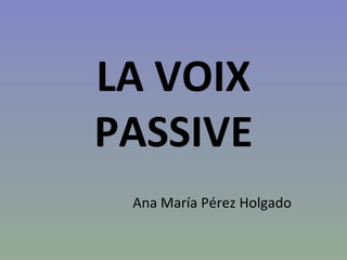 LA VOIX PASSIVE Ana María Pérez Holgado 