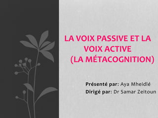 Présenté par: Aya Mheidlé
Dirigé par: Dr Samar Zeitoun
LA VOIX PASSIVE ET LA
VOIX ACTIVE
(LA MÉTACOGNITION)
 