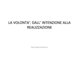 LA VOLONTA’: DALL’ INTENZIONE ALLA
         REALIZZAZIONE



            Dott Eugenio Bacchini
 