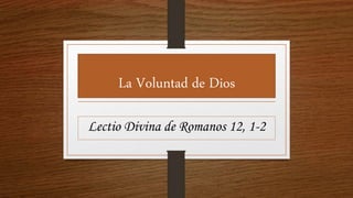 La Voluntad de Dios
Lectio Divina de Romanos 12, 1-2
 