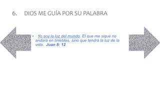 6. DIOS ME GUÍA POR SU PALABRA
• ...Yo soy la luz del mundo. El que me sigue no
andará en tinieblas, sino que tendrá la luz de la
vida. Juan 8: 12
 