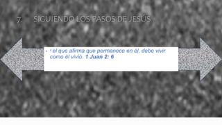 7. SIGUIENDO LOS PASOS DE JESÚS
• 6 el que afirma que permanece en él, debe vivir
como él vivió. 1 Juan 2: 6
 