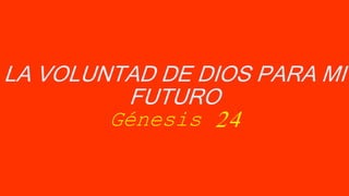 LA VOLUNTAD DE DIOS PARA MI
FUTURO
Génesis 24
 