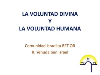LA VOLUNTAD DIVINA
         Y
LA VOLUNTAD HUMANA

 Comunidad Israelita BET OR
    R. Yehuda ben Israel
 