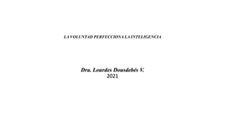 LA VOLUNTAD PERFECCIONA LA INTELIGENCIA
Dra. Lourdes Dousdebés V.
2021
 