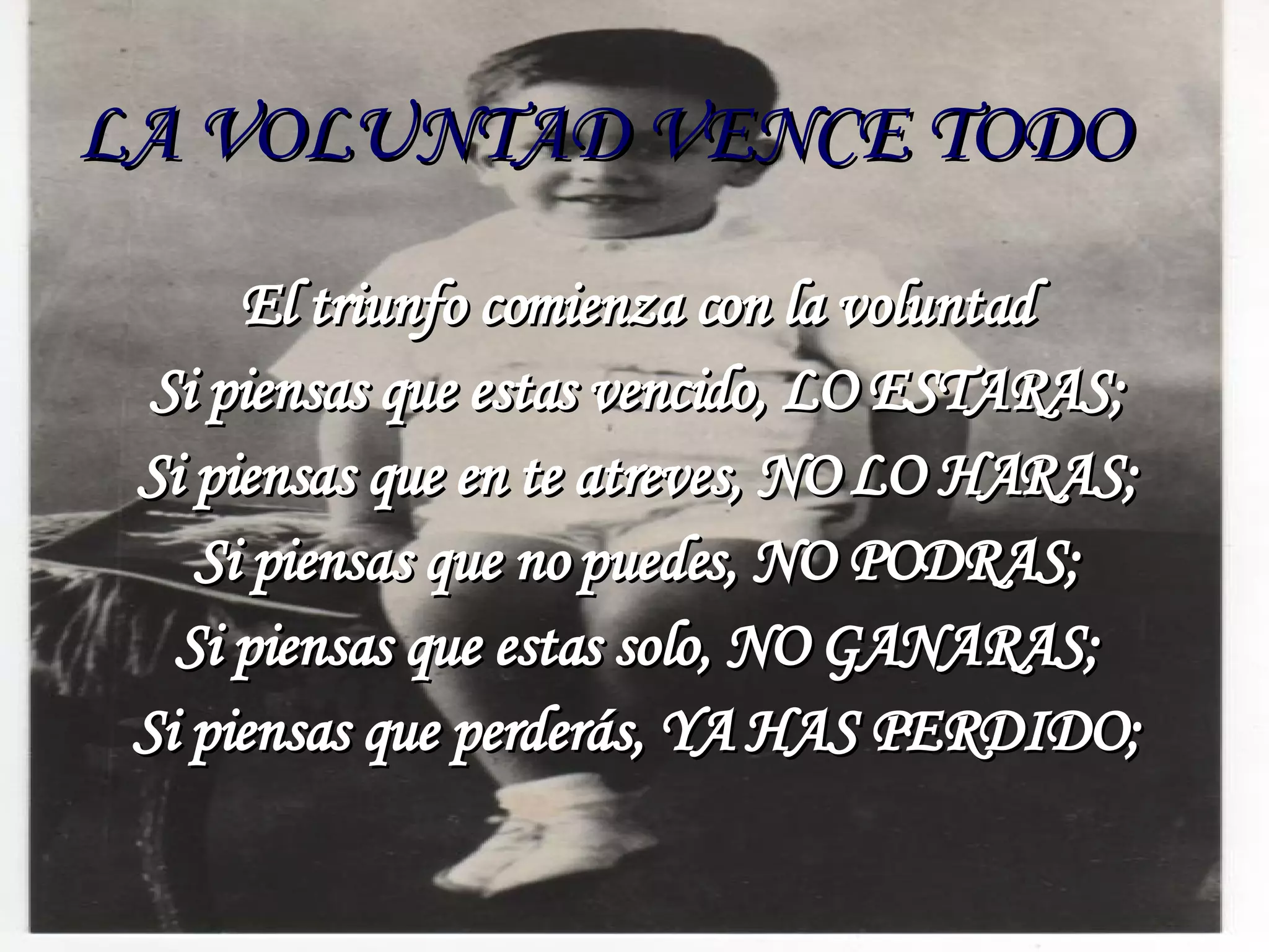 LA VOLUNTAD VENCE TODO El triunfo comienza con la voluntad Si piensas que estas vencido, LO ESTARAS; Si piensas que en te atreves, NO LO HARAS; Si piensas que no puedes, NO PODRAS; Si piensas que estas solo, NO GANARAS; Si piensas que perderás, YA HAS PERDIDO;