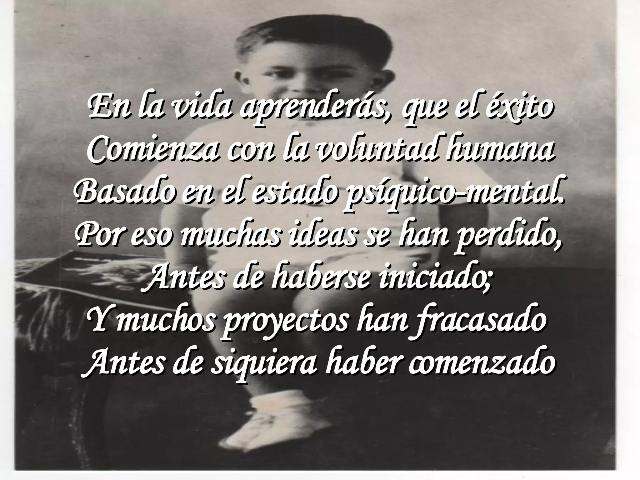 En la vida aprenderás, que el éxito Comienza con la voluntad humana Basado en el estado psíquico-mental. Por eso muchas ideas se han perdido, Antes de haberse iniciado; Y muchos proyectos han fracasado Antes de siquiera haber comenzado