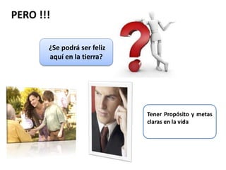 PERO !!! 
¿Se podrá ser feliz 
aquí en la tierra? 
Tener Propósito y metas 
claras en la vida 
 