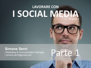 Simone Serni
| Marketing & Communication Manager
| simone.serni@gmail.com
LAVORARE CON
I SOCIAL MEDIAParte 1
Parte 1
 