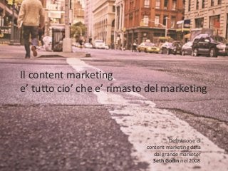 Il content marketing
e’ tutto cio’ che e’ rimasto del marketing
Definizione di
content marketing data
dal grande marketer
Seth Godin nel 2008
 