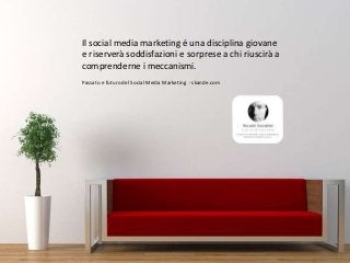 Passato e futuro del Social Media Marketing - skande.com
Il social media marketing è una disciplina giovane
e riserverà soddisfazioni e sorprese a chi riuscirà a
comprenderne i meccanismi.
 