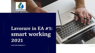 W
W
W
.
E
M
I
L
I
A
M
B
I
E
N
T
E
.
I
T
WWW.EMILIAMBIENTE.IT
Lavorare in EA #3:
smart working
2021
 