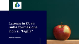 WWW.EMILIAMBIENTE.IT
Lavorare in EA #4:
sulla formazione
non si "taglia"
 