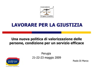 LAVORARE PER LA GIUSTIZIA Una nuova politica di valorizzazione delle persone, condizione per un servizio efficace Perugia  21-22-23 maggio 2009 Paolo Di Marco 