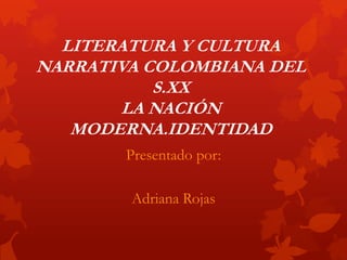 LITERATURA Y CULTURA
NARRATIVA COLOMBIANA DEL
           S.XX
       LA NACIÓN
   MODERNA.IDENTIDAD
        Presentado por:

        Adriana Rojas
 
