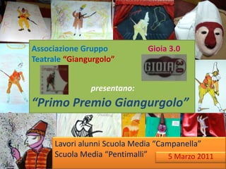 Associazione Gruppo                    Gioia 3.0Teatrale “Giangurgolo”presentano: “Primo Premio Giangurgolo” Lavori alunni Scuola Media “Campanella” Scuola Media “Pentimalli” 5 Marzo 2011 