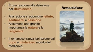 Romanticismo
• È una reazione alla delusione
dell’Illuminismo
• Alla ragione si oppongno istinto,
sentimenti e passione
• Assumono una grande
importanza la natura e la
religiosità
• il romantico traeva ispirazione dal
cupo e misterioso mondo del
Medioevo.
 