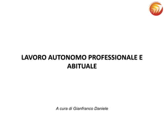 LAVORO AUTONOMO PROFESSIONALE E
ABITUALE
A cura di Gianfranco Daniele
 