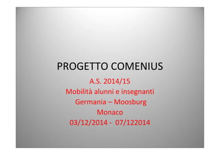 PROGETTO COMENIUS
A.S. 2014/15
Mobilità alunni e insegnanti
Germania – Moosburg
Monaco
03/12/2014 - 07/122014
 