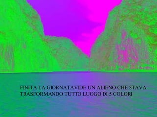 FINITA LA GIORNATAVIDE UN ALIENO CHE STAVA TRASFORMANDO TUTTO LUOGO DI 5 COLORI 