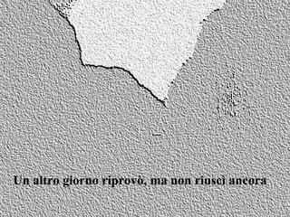 Un altro giorno riprovò, ma non riuscì ancora 