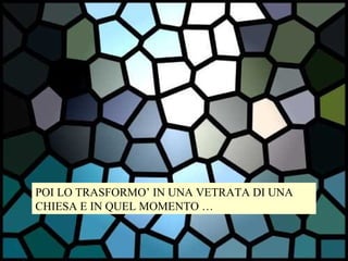 POI LO TRASFORMO’ IN UNA VETRATA DI UNA CHIESA E IN QUEL MOMENTO … 