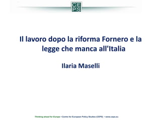 Il lavoro dopo la riforma Fornero e la
        legge che manca all'Italia

                              Ilaria Maselli




    Thinking ahead for Europe • Centre for European Policy Studies (CEPS) • www.ceps.eu
 
