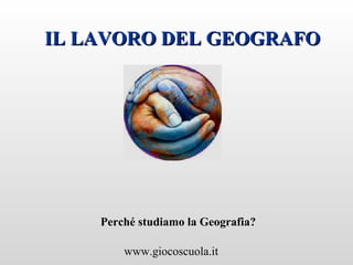 www.giocoscuola.it
IL LAVORO DEL GEOGRAFOIL LAVORO DEL GEOGRAFO
Perché studiamo la Geografia?
 
