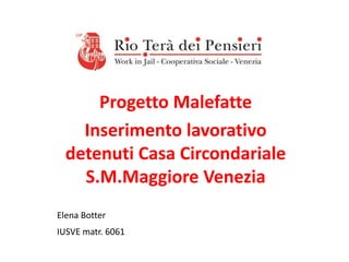 Progetto Malefatte
Inserimento lavorativo
detenuti Casa Circondariale
S.M.Maggiore Venezia
Elena Botter
IUSVE matr. 6061
 
