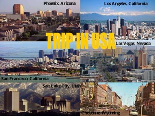 Phoenix, Arizona TRIP IN USA Los Angeles, California San Francisco, California Las Vegas, Nevada Salt Lake   City ,  Utah Cheyenne, Wyoming 