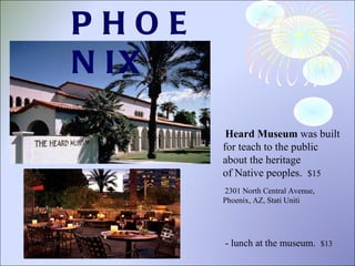 Heard Museum  was built for teach to the public about the heritage of Native peoples.  $15  2301 North Central Avenue,  Phoenix, AZ, Stati Uniti - lunch at the museum.  $13  PHOENIX 