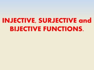 INJECTIVE, SURJECTIVE and
BIJECTIVE FUNCTIONS.
 