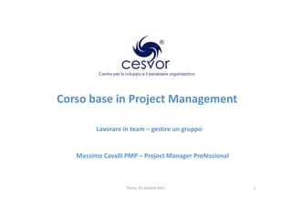 Corso base in Project Management

         Lavorare in team – gestire un gruppo


   Massimo Cavalli PMP – Project Manager Professional



                   Torino 25 ottobre 2012               1
 