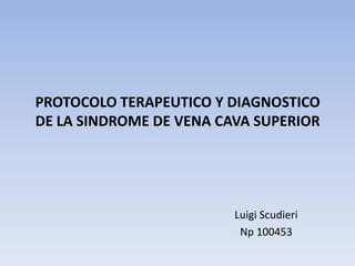 PROTOCOLO TERAPEUTICO Y DIAGNOSTICO
DE LA SINDROME DE VENA CAVA SUPERIOR
Luigi Scudieri
Np 100453
 